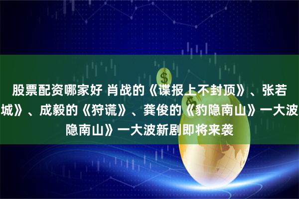 股票配资哪家好 肖战的《谍报上不封顶》、张若昀的《天工之城》、成毅的《狩谎》、龚俊的《豹隐南山》一大波新剧即将来袭