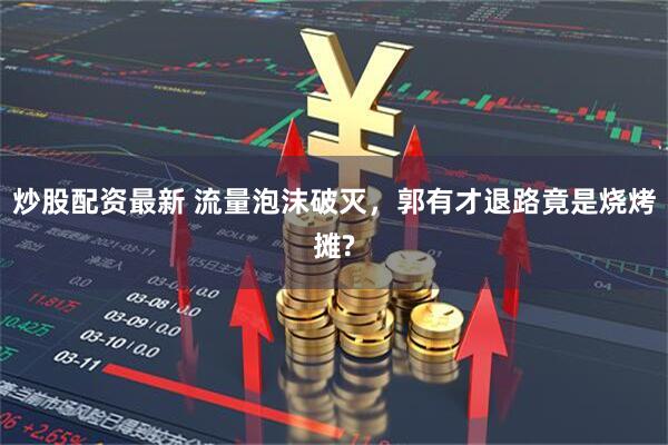炒股配资最新 流量泡沫破灭，郭有才退路竟是烧烤摊?