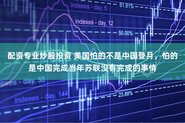 配资专业炒股投资 美国怕的不是中国登月，怕的是中国完成当年苏联没有完成的事情
