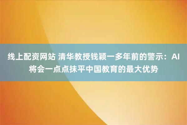 线上配资网站 清华教授钱颖一多年前的警示：AI将会一点点抹平中国教育的最大优势