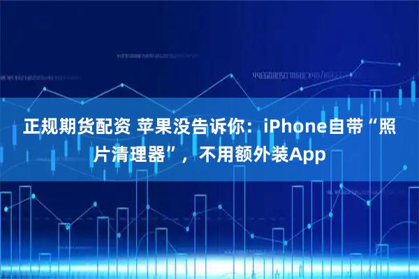 正规期货配资 苹果没告诉你：iPhone自带“照片清理器”，不用额外装App