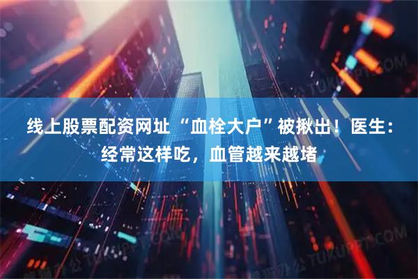 线上股票配资网址 “血栓大户”被揪出!医生:经常这样吃,血管越来越堵